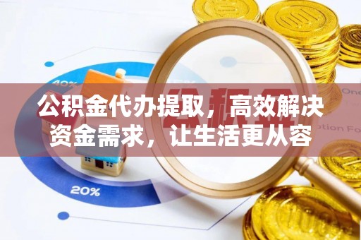 五台公积金代办提取，高效解决资金需求，让生活更从容