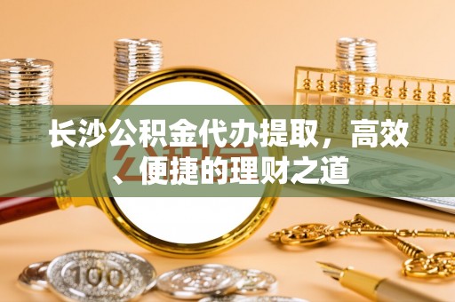 五台长沙公积金代办提取，高效、便捷的理财之道