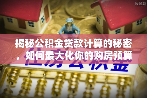 五台揭秘公积金贷款计算的秘密，如何最大化你的购房预算