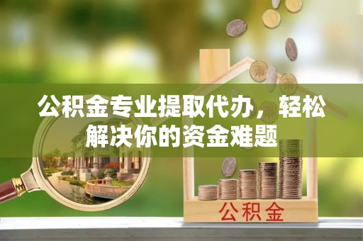 五台公积金专业提取代办，轻松解决你的资金难题