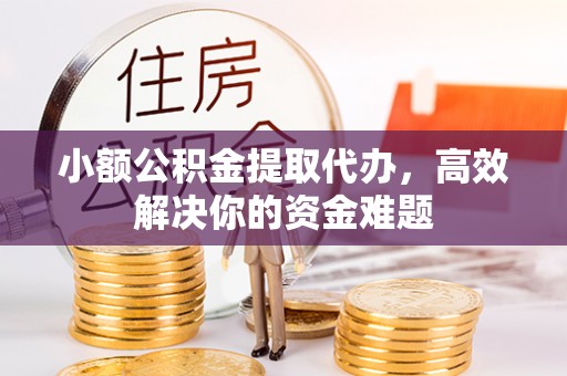 五台小额公积金提取代办，高效解决你的资金难题