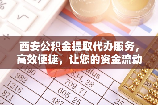 五台西安公积金提取代办服务，高效便捷，让您的资金流动更灵活