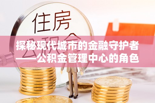 五台探秘现代城市的金融守护者——公积金管理中心的角色与使命