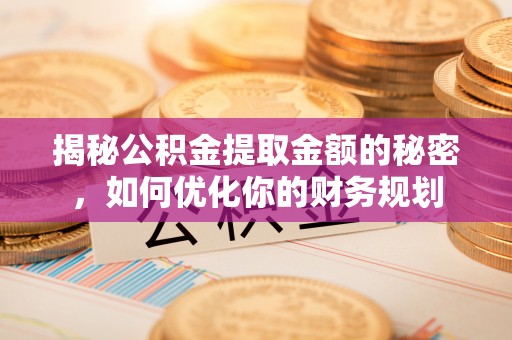五台揭秘公积金提取金额的秘密，如何优化你的财务规划