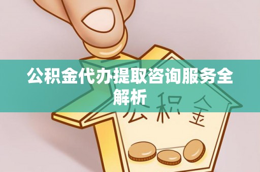 五台公积金代办提取咨询服务全解析