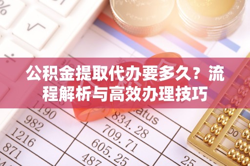 五台公积金提取代办要多久？流程解析与高效办理技巧