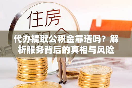 五台代办提取公积金靠谱吗？解析服务背后的真相与风险