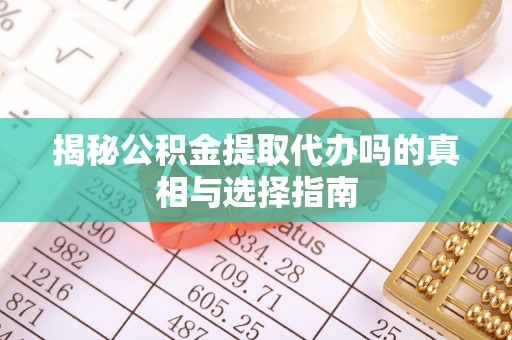 五台揭秘公积金提取代办吗的真相与选择指南