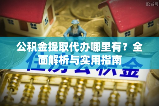 五台公积金提取代办哪里有？全面解析与实用指南