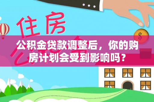 五台公积金贷款调整后，你的购房计划会受到影响吗？