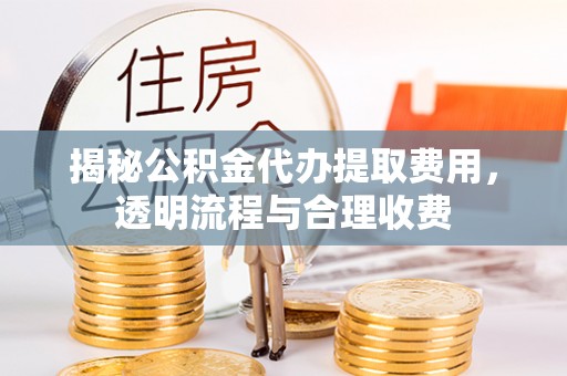 五台揭秘公积金代办提取费用，透明流程与合理收费