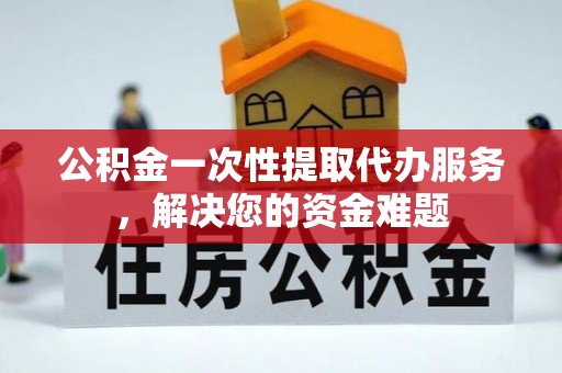 五台公积金一次性提取代办服务，解决您的资金难题