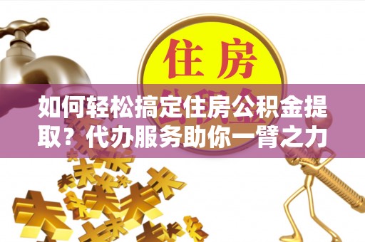 五台如何轻松搞定住房公积金提取？代办服务助你一臂之力