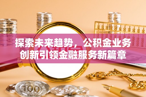 五台探索未来趋势，公积金业务创新引领金融服务新篇章