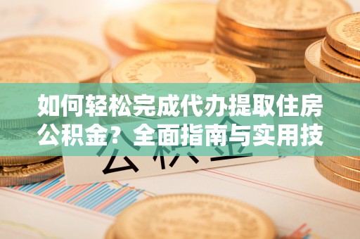 五台如何轻松完成代办提取住房公积金？全面指南与实用技巧