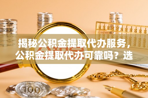 五台揭秘公积金提取代办服务，公积金提取代办可靠吗？选择需谨慎