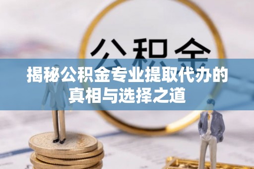 五台揭秘公积金专业提取代办的真相与选择之道