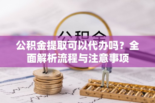 五台公积金提取可以代办吗？全面解析流程与注意事项
