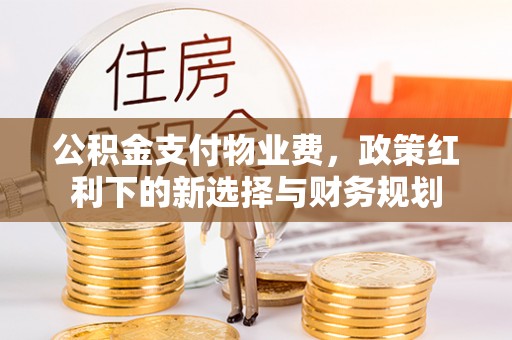 五台公积金支付物业费，政策红利下的新选择与财务规划