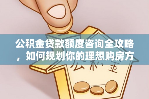 五台公积金贷款额度咨询全攻略，如何规划你的理想购房方案
