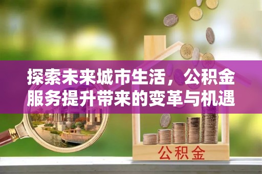 五台探索未来城市生活，公积金服务提升带来的变革与机遇