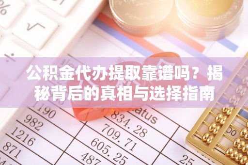 五台公积金代办提取靠谱吗？揭秘背后的真相与选择指南