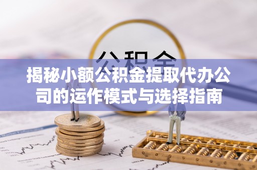 五台揭秘小额公积金提取代办公司的运作模式与选择指南