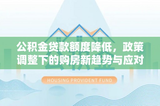 五台公积金贷款额度降低，政策调整下的购房新趋势与应对策略