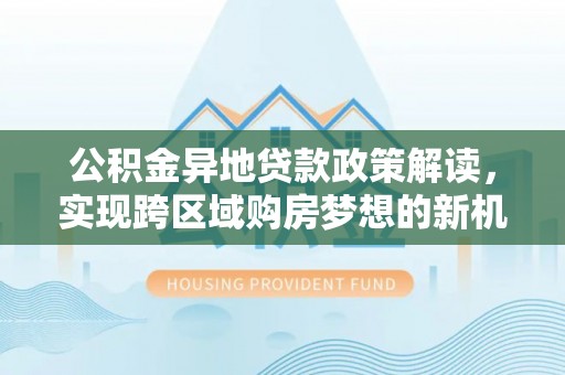 五台公积金异地贷款政策解读，实现跨区域购房梦想的新机遇