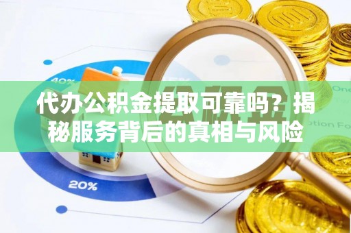 五台代办公积金提取可靠吗？揭秘服务背后的真相与风险
