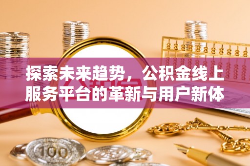 五台探索未来趋势，公积金线上服务平台的革新与用户新体验