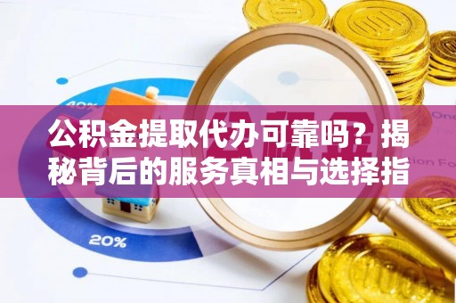 五台公积金提取代办可靠吗？揭秘背后的服务真相与选择指南