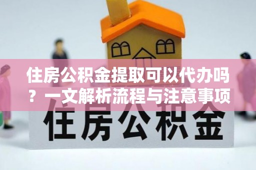 五台住房公积金提取可以代办吗？一文解析流程与注意事项