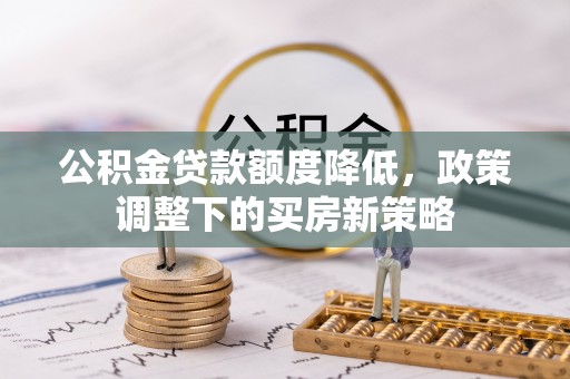 五台公积金贷款额度降低，政策调整下的买房新策略