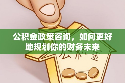五台公积金政策咨询，如何更好地规划你的财务未来