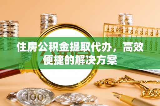 五台住房公积金提取代办，高效便捷的解决方案