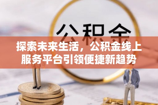 五台探索未来生活，公积金线上服务平台引领便捷新趋势