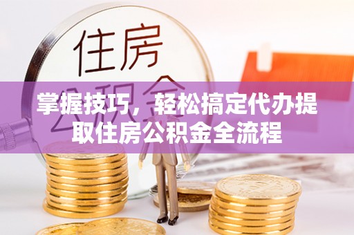 五台掌握技巧，轻松搞定代办提取住房公积金全流程