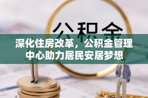 五台深化住房改革，公积金管理中心助力居民安居梦想