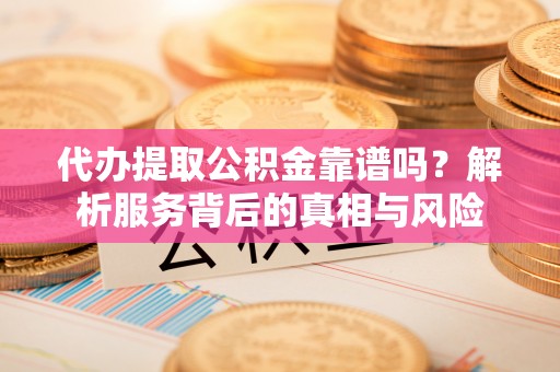 五台代办提取公积金靠谱吗？解析服务背后的真相与风险