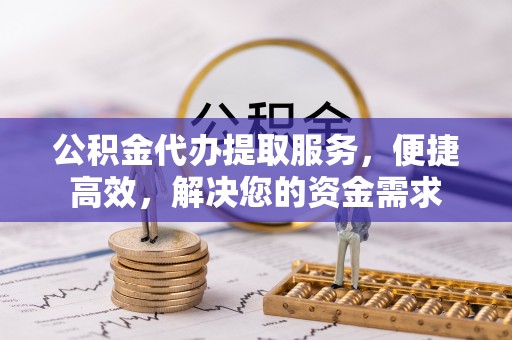 五台公积金代办提取服务，便捷高效，解决您的资金需求