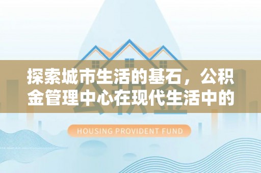 五台探索城市生活的基石，公积金管理中心在现代生活中的重要角色