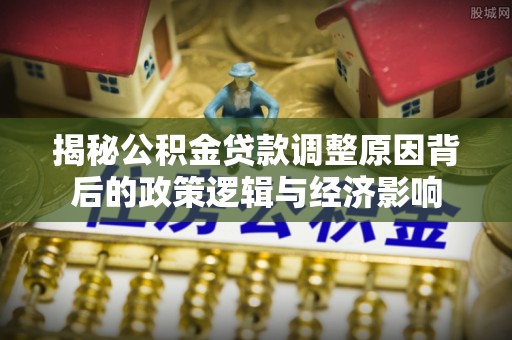 五台揭秘公积金贷款调整原因背后的政策逻辑与经济影响