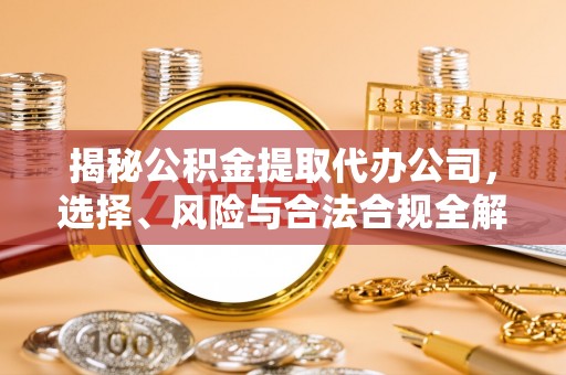 五台揭秘公积金提取代办公司，选择、风险与合法合规全解析