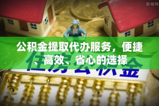 五台公积金提取代办服务，便捷、高效、省心的选择