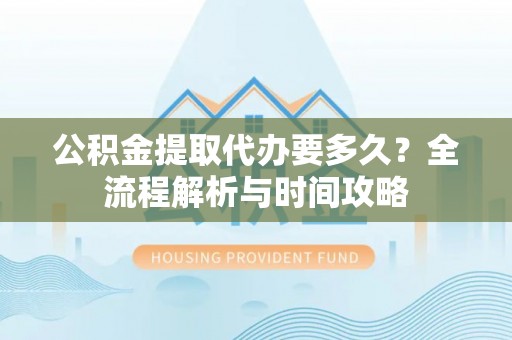五台公积金提取代办要多久？全流程解析与时间攻略