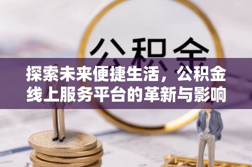 五台探索未来便捷生活，公积金线上服务平台的革新与影响