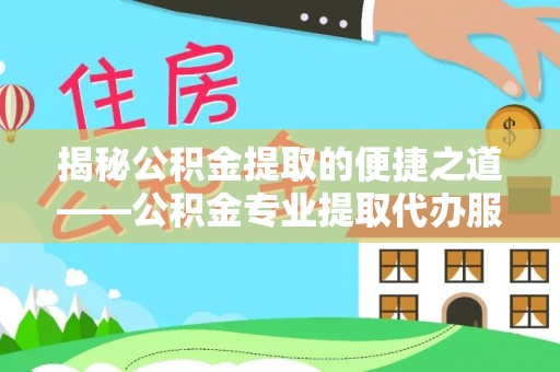 五台揭秘公积金提取的便捷之道——公积金专业提取代办服务解析