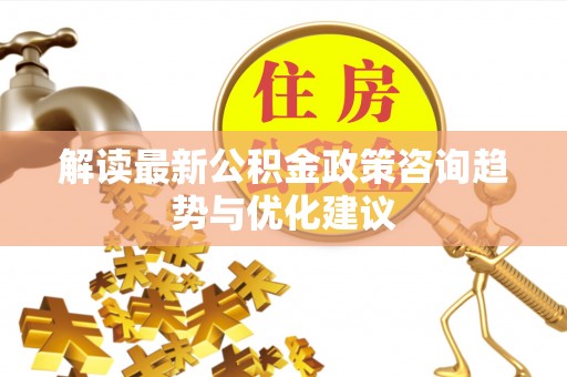 五台解读最新公积金政策咨询趋势与优化建议