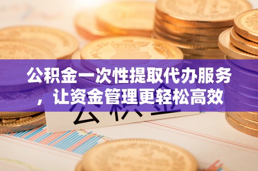 五台公积金一次性提取代办服务，让资金管理更轻松高效